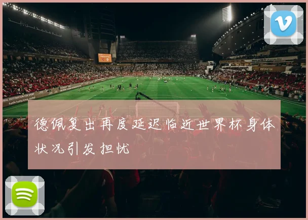 德佩复出再度延迟临近世界杯身体状况引发担忧