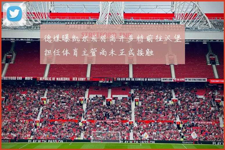 德媒曝凯尔或将离开多特前往汉堡担任体育主管尚未正式接触
