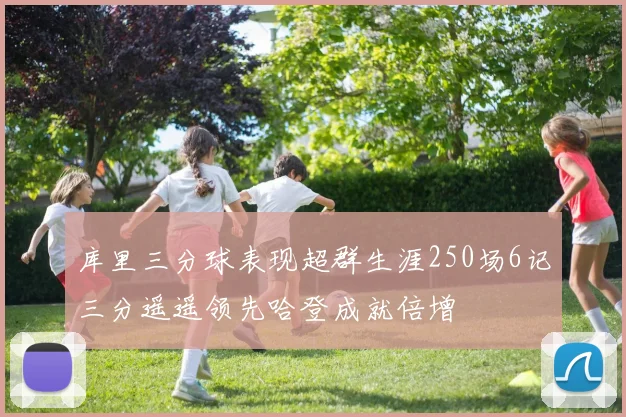 库里三分球表现超群生涯250场6记三分遥遥领先哈登成就倍增