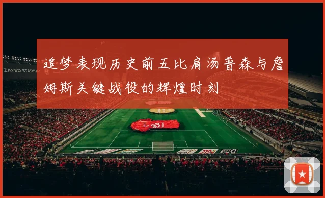 追梦表现历史前五比肩汤普森与詹姆斯关键战役的辉煌时刻