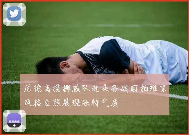 厄德高携挪威队赴美备战前拍维京风格合照展现独特气质