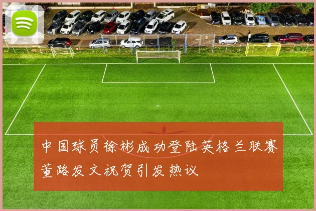 中国球员徐彬成功登陆英格兰联赛董路发文祝贺引发热议