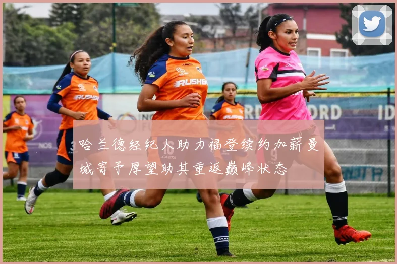 哈兰德经纪人助力福登续约加薪曼城寄予厚望助其重返巅峰状态