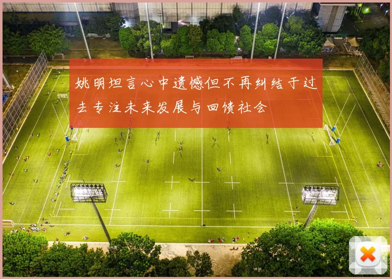 姚明坦言心中遗憾但不再纠结于过去专注未来发展与回馈社会