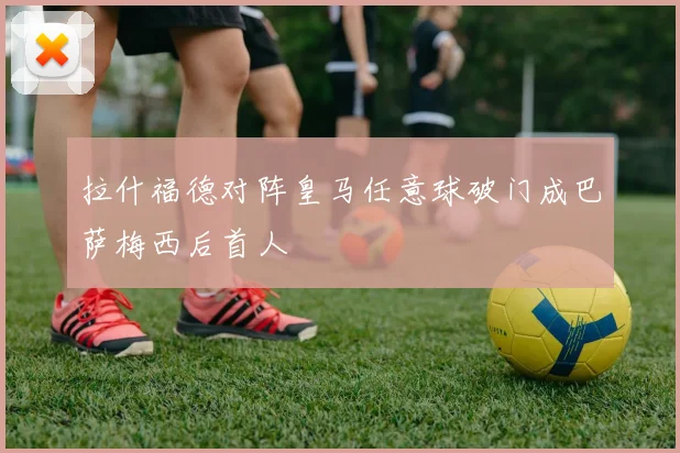拉什福德对阵皇马任意球破门成巴萨梅西后首人