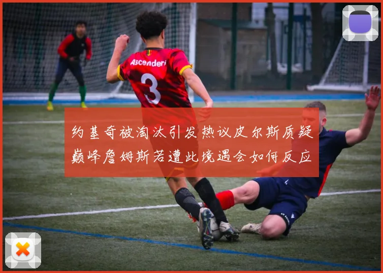 约基奇被淘汰引发热议皮尔斯质疑巅峰詹姆斯若遭此境遇会如何反应