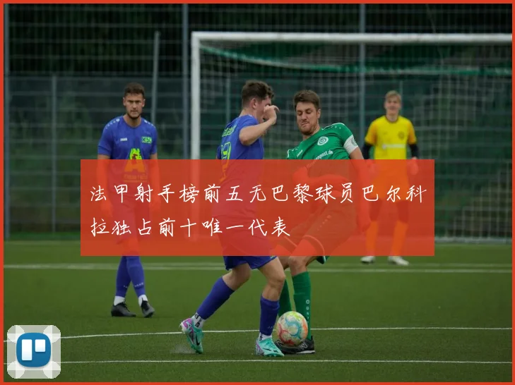 法甲射手榜前五无巴黎球员巴尔科拉独占前十唯一代表
