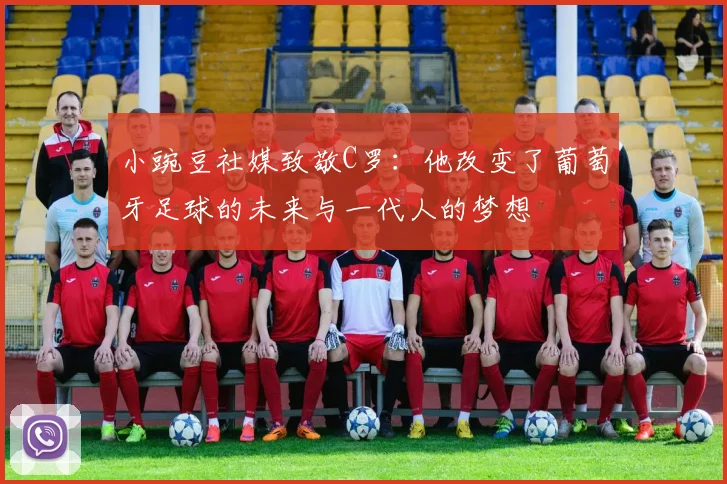 小豌豆社媒致敬C罗：他改变了葡萄牙足球的未来与一代人的梦想