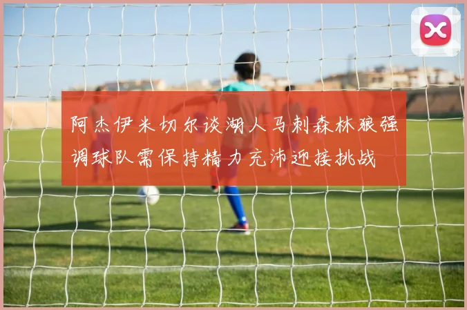 阿杰伊米切尔谈湖人马刺森林狼强调球队需保持精力充沛迎接挑战