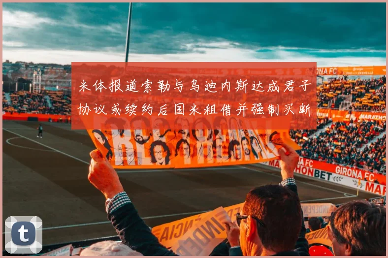 米体报道索勒与乌迪内斯达成君子协议或续约后国米租借并强制买断