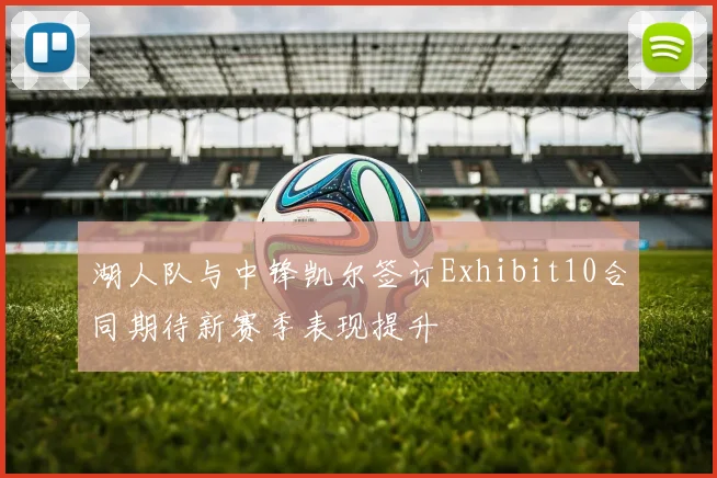 湖人队与中锋凯尔签订Exhibit10合同期待新赛季表现提升
