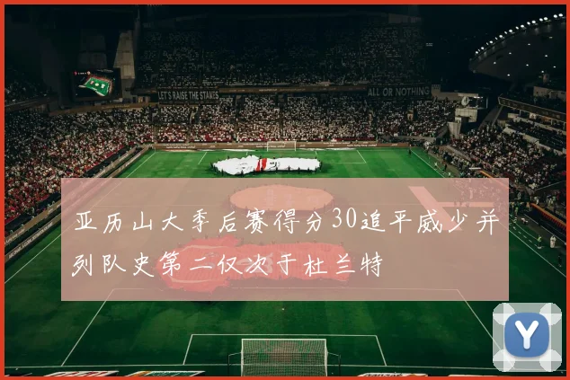 亚历山大季后赛得分30追平威少并列队史第二仅次于杜兰特