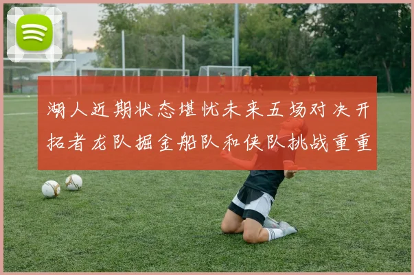 湖人近期状态堪忧未来五场对决开拓者龙队掘金船队和侠队挑战重重