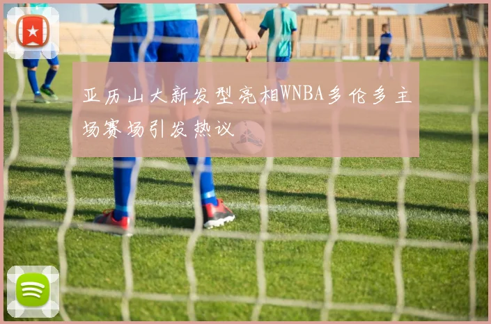 亚历山大新发型亮相WNBA多伦多主场赛场引发热议