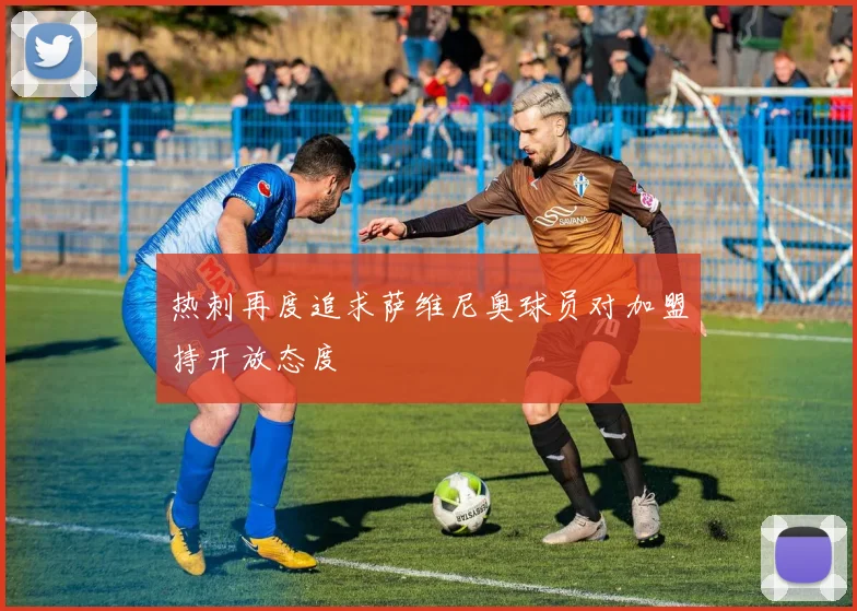 热刺再度追求萨维尼奥球员对加盟持开放态度